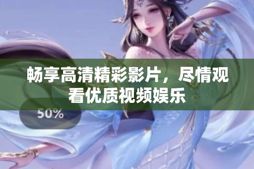 畅享高清精彩影片，尽情观看优质视频娱乐