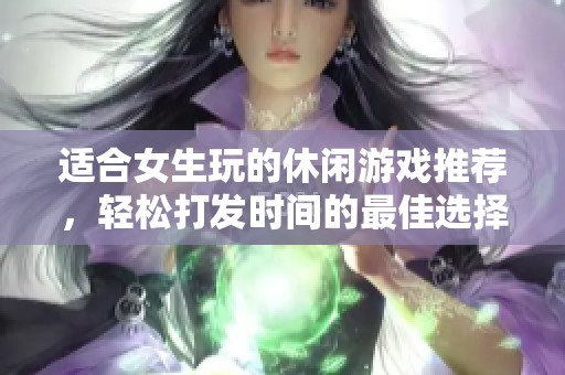 适合女生玩的休闲游戏推荐，轻松打发时间的最佳选择