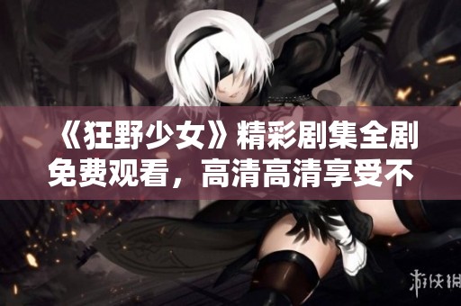 《狂野少女》精彩剧集全剧免费观看，高清高清享受不停歇