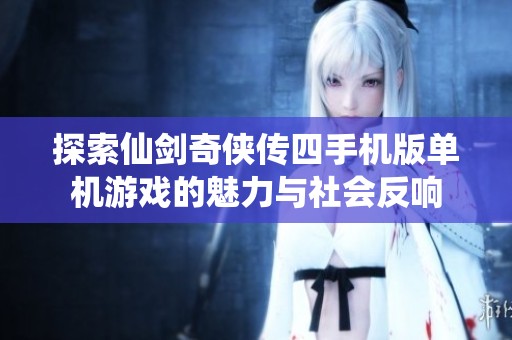 探索仙剑奇侠传四手机版单机游戏的魅力与社会反响