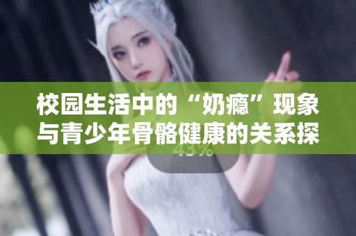 校园生活中的“奶瘾”现象与青少年骨骼健康的关系探讨