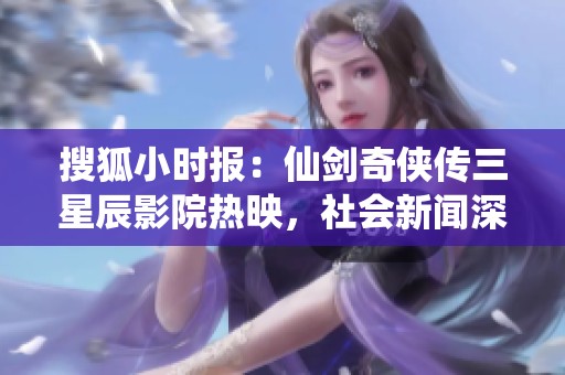 搜狐小时报：仙剑奇侠传三星辰影院热映，社会新闻深度解析