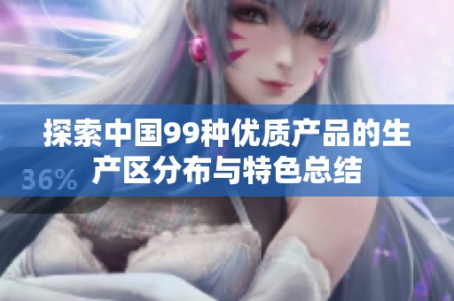 探索中国99种优质产品的生产区分布与特色总结