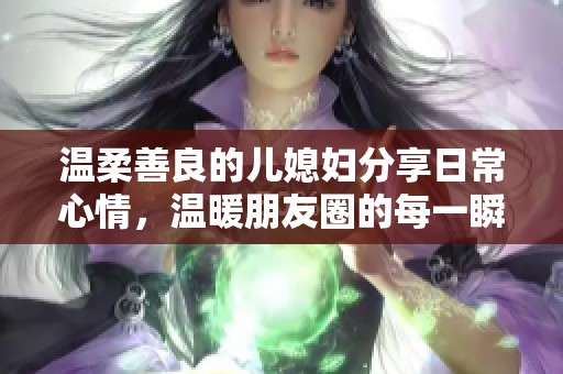 温柔善良的儿媳妇分享日常心情，温暖朋友圈的每一瞬间