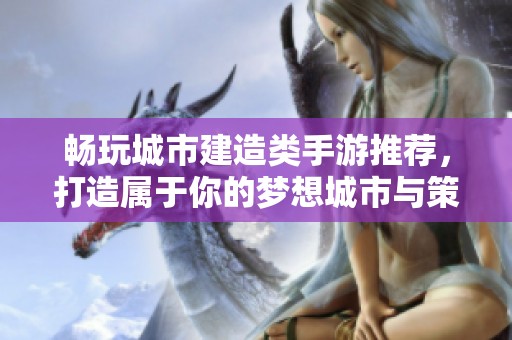 畅玩城市建造类手游推荐，打造属于你的梦想城市与策略挑战