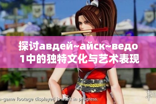 探讨авдей~айск~ведо 1中的独特文化与艺术表现