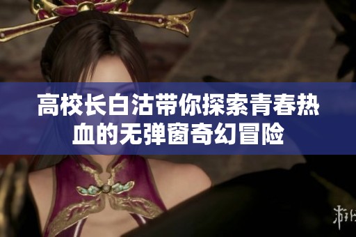 高校长白沽带你探索青春热血的无弹窗奇幻冒险
