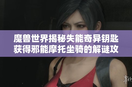 魔兽世界揭秘失能奇异钥匙获得邪能摩托坐骑的解谜攻略