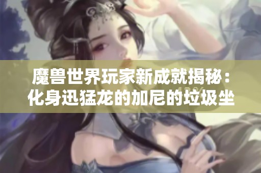 魔兽世界玩家新成就揭秘：化身迅猛龙的加尼的垃圾坐骑获取攻略
