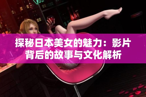 探秘日本美女的魅力：影片背后的故事与文化解析
