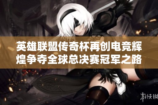 英雄联盟传奇杯再创电竞辉煌争夺全球总决赛冠军之路