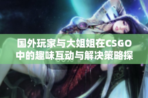 国外玩家与大姐姐在CSGO中的趣味互动与解决策略探讨