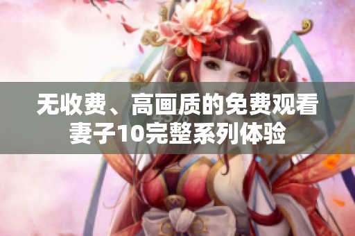 无收费、高画质的免费观看妻子10完整系列体验