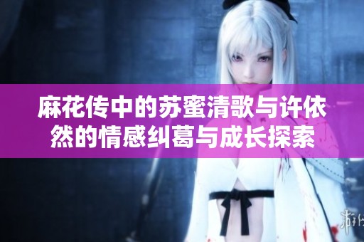 麻花传中的苏蜜清歌与许依然的情感纠葛与成长探索