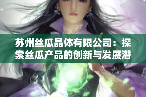 苏州丝瓜晶体有限公司：探索丝瓜产品的创新与发展潜力