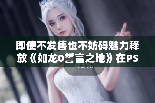 即使不发售也不妨碍魅力释放《如龙0誓言之地》在PSV平台再现辉煌