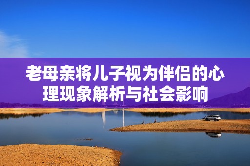 老母亲将儿子视为伴侣的心理现象解析与社会影响