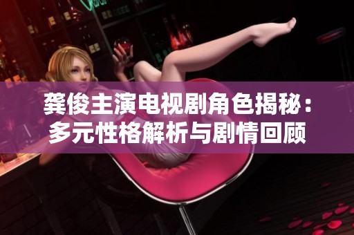 龚俊主演电视剧角色揭秘：多元性格解析与剧情回顾