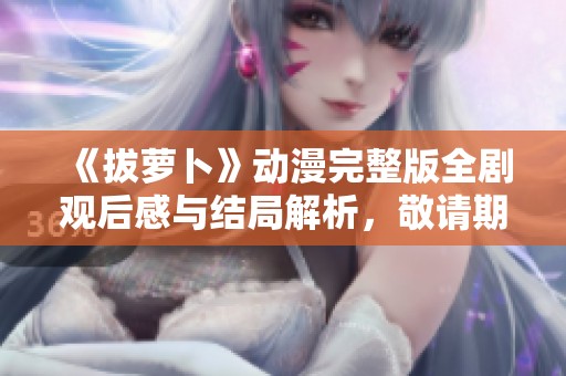 《拔萝卜》动漫完整版全剧观后感与结局解析，敬请期待！