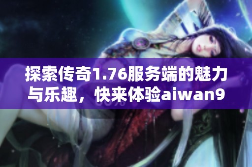 探索传奇1.76服务端的魅力与乐趣，快来体验aiwan91游戏!