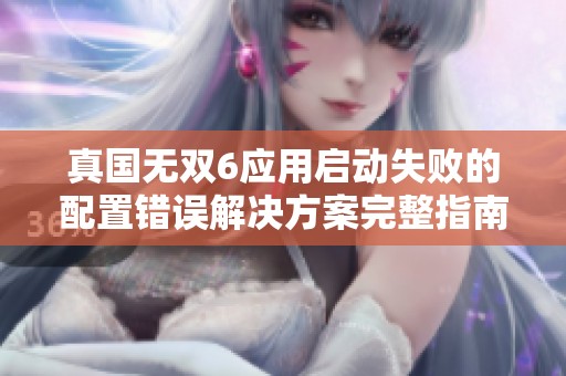真国无双6应用启动失败的配置错误解决方案完整指南