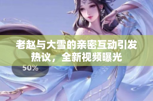 老赵与大雪的亲密互动引发热议，全新视频曝光