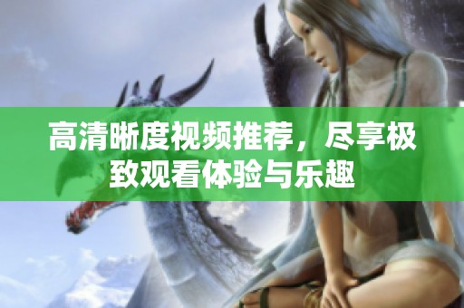 高清晰度视频推荐，尽享极致观看体验与乐趣