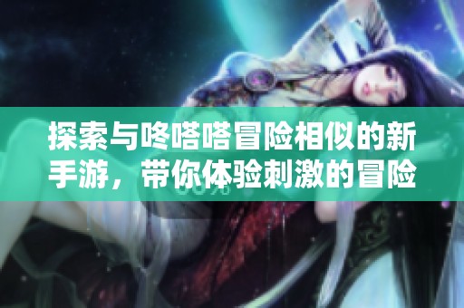 探索与咚嗒嗒冒险相似的新手游，带你体验刺激的冒险之旅