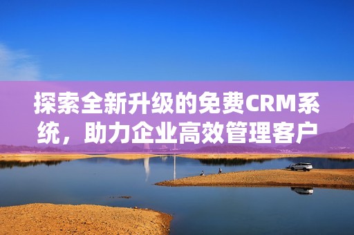 探索全新升级的免费CRM系统，助力企业高效管理客户关系