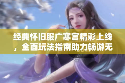 经典怀旧服广寒宫精彩上线，全面玩法指南助力畅游无阻