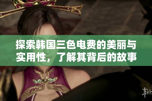 探索韩国三色电费的美丽与实用性，了解其背后的故事与意义