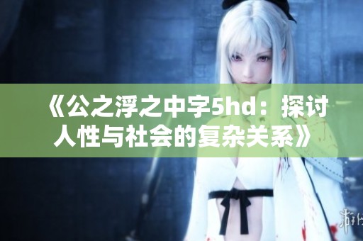 《公之浮之中字5hd：探讨人性与社会的复杂关系》