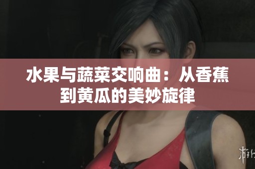 水果与蔬菜交响曲：从香蕉到黄瓜的美妙旋律