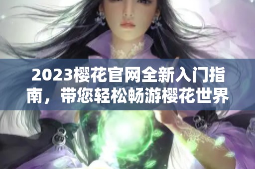 2023樱花官网全新入门指南，带您轻松畅游樱花世界
