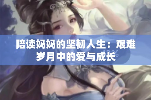 陪读妈妈的坚韧人生：艰难岁月中的爱与成长