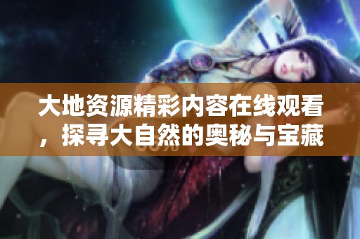 大地资源精彩内容在线观看，探寻大自然的奥秘与宝藏