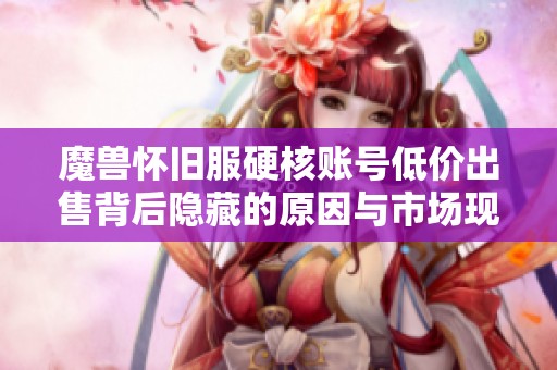 魔兽怀旧服硬核账号低价出售背后隐藏的原因与市场现状分析