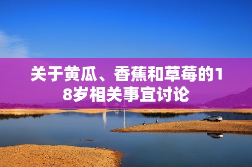 关于黄瓜、香蕉和草莓的18岁相关事宜讨论