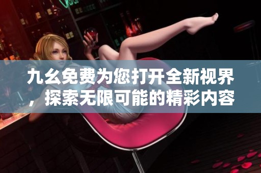 九幺免费为您打开全新视界，探索无限可能的精彩内容