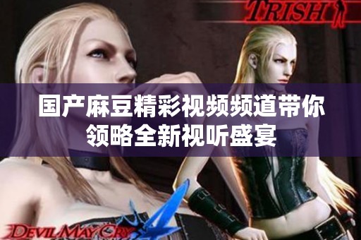 国产麻豆精彩视频频道带你领略全新视听盛宴