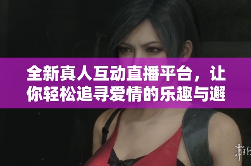 全新真人互动直播平台，让你轻松追寻爱情的乐趣与邂逅