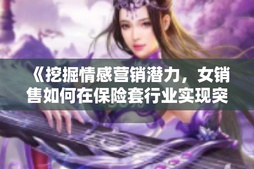 《挖掘情感营销潜力，女销售如何在保险套行业实现突破》