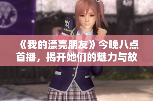 《我的漂亮朋友》今晚八点首播，揭开她们的魅力与故事