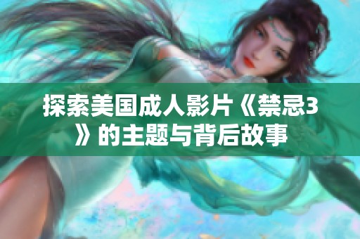 探索美国成人影片《禁忌3》的主题与背后故事