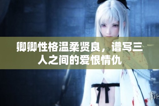 卿卿性格温柔贤良，谱写三人之间的爱恨情仇