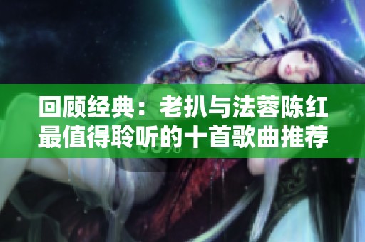 回顾经典：老扒与法蓉陈红最值得聆听的十首歌曲推荐