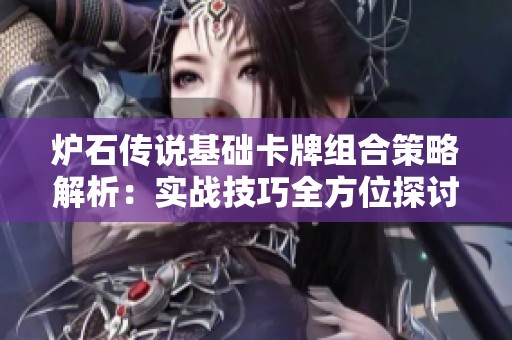炉石传说基础卡牌组合策略解析：实战技巧全方位探讨与运用分享