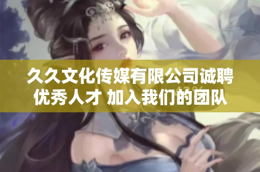 久久文化传媒有限公司诚聘优秀人才 加入我们的团队共创精彩未来