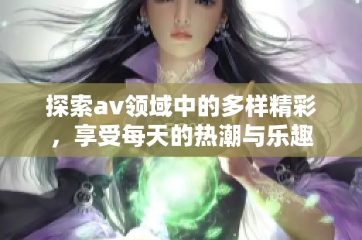 探索av领域中的多样精彩，享受每天的热潮与乐趣