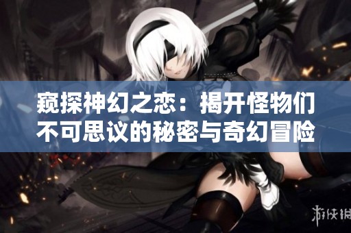 窥探神幻之恋：揭开怪物们不可思议的秘密与奇幻冒险之旅